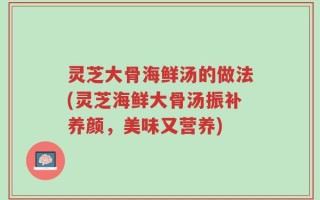 灵芝大骨海鲜汤的做法(灵芝海鲜大骨汤振补养颜，美味又营养)