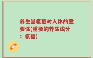 养生堂氨糖对人体的重要性(重要的养生成分：氨糖)
