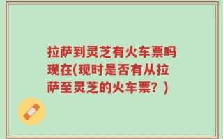 拉萨到灵芝有火车票吗现在(现时是否有从拉萨至灵芝的火车票？)