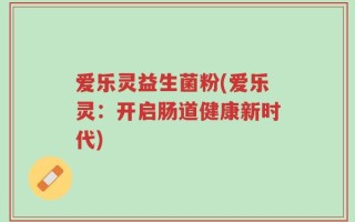 爱乐灵益生菌粉(爱乐灵：开启肠道健康新时代)