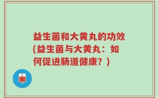 益生菌和大黄丸的功效(益生菌与大黄丸：如何促进肠道健康？)