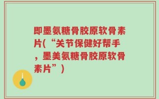 即墨氨糖骨胶原软骨素片(“关节保健好帮手，墨美氨糖骨胶原软骨素片”)