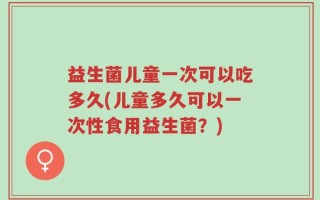 益生菌儿童一次可以吃多久(儿童多久可以一次性食用益生菌？)
