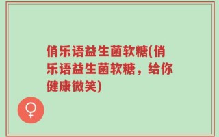 俏乐语益生菌软糖(俏乐语益生菌软糖，给你健康微笑)