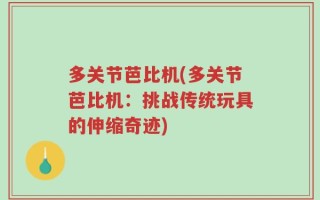 多关节芭比机(多关节芭比机：挑战传统玩具的伸缩奇迹)