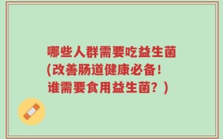 哪些人群需要吃益生菌(改善肠道健康必备！谁需要食用益生菌？)