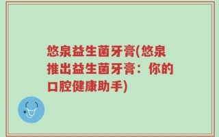 悠泉益生菌牙膏(悠泉推出益生菌牙膏：你的口腔健康助手)