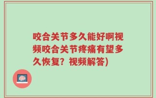 咬合关节多久能好啊视频咬合关节疼痛有望多久恢复？视频解答)