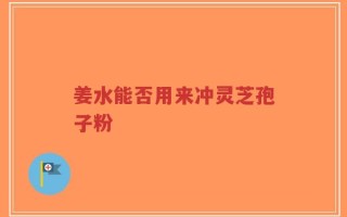 姜水能否用来冲灵芝孢子粉