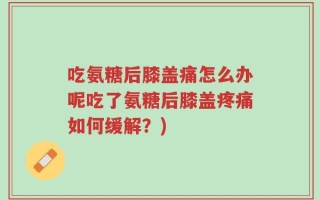 吃氨糖后膝盖痛怎么办呢吃了氨糖后膝盖疼痛如何缓解？)