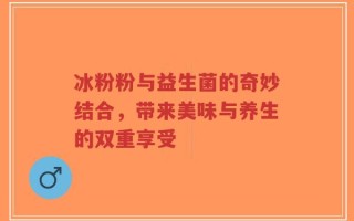 冰粉粉与益生菌的奇妙结合，带来美味与养生的双重享受