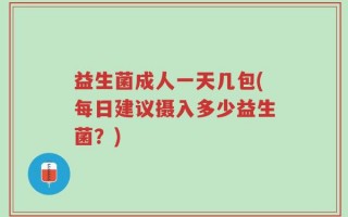 益生菌成人一天几包(每日建议摄入多少益生菌？)