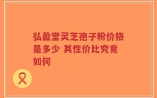 弘盈堂灵芝孢子粉价格是多少 其性价比究竟如何