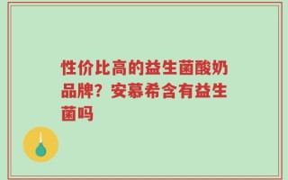 性价比高的益生菌酸奶品牌？安慕希含有益生菌吗
