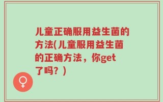 儿童正确服用益生菌的方法(儿童服用益生菌的正确方法，你get了吗？)