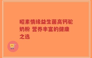 昭素情缘益生菌高钙驼奶粉 营养丰富的健康之选
