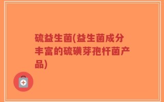 硫益生菌(益生菌成分丰富的硫磺芽孢杆菌产品)