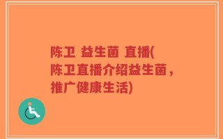 陈卫 益生菌 直播(陈卫直播介绍益生菌，推广健康生活)