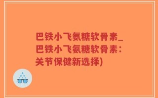 巴铁小飞氨糖软骨素_巴铁小飞氨糖软骨素：关节保健新选择)