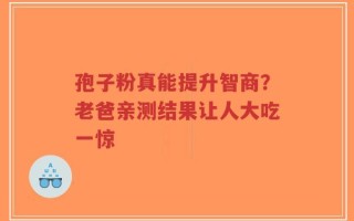 孢子粉真能提升智商？老爸亲测结果让人大吃一惊