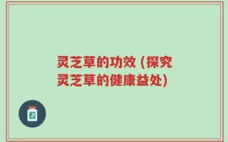 灵芝草的功效 (探究灵芝草的健康益处)