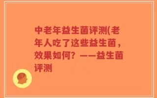 中老年益生菌评测(老年人吃了这些益生菌，效果如何？——益生菌评测
