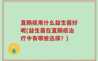 直肠癌用什么益生菌好呢(益生菌在直肠癌治疗中有哪些选择？)