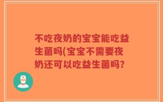 不吃夜奶的宝宝能吃益生菌吗(宝宝不需要夜奶还可以吃益生菌吗？