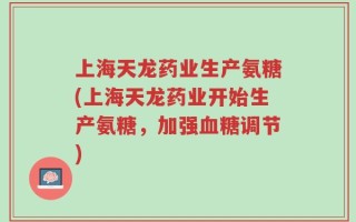 上海天龙药业生产氨糖(上海天龙药业开始生产氨糖，加强血糖调节)