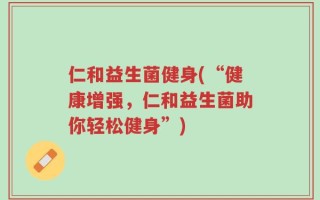 仁和益生菌健身(“健康增强，仁和益生菌助你轻松健身”)