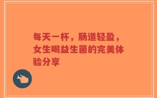 每天一杯，肠道轻盈，女生喝益生菌的完美体验分享
