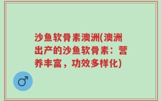 沙鱼软骨素澳洲(澳洲出产的沙鱼软骨素：营养丰富，功效多样化)