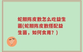 蛇胆陈皮散怎么吃益生菌(蛇胆陈皮散搭配益生菌，如何食用？)