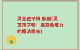 灵芝孢子粉 麒麟(灵芝孢子粉：提高免疫力的魔法粉末)