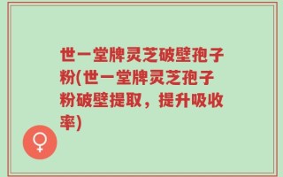 世一堂牌灵芝破壁孢子粉(世一堂牌灵芝孢子粉破壁提取，提升吸收率)