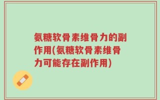 氨糖软骨素维骨力的副作用(氨糖软骨素维骨力可能存在副作用)