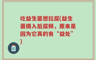吃益生菌想拉尿(益生菌摄入后尿频，原来是因为它真的有“益处”)