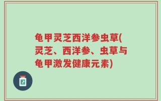 龟甲灵芝西洋参虫草(灵芝、西洋参、虫草与龟甲激发健康元素)