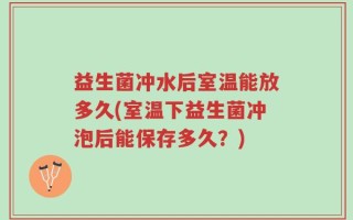 益生菌冲水后室温能放多久(室温下益生菌冲泡后能保存多久？)