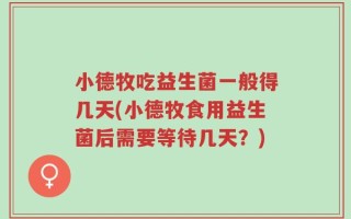 小德牧吃益生菌一般得几天(小德牧食用益生菌后需要等待几天？)