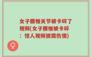 女子腰椎关节被卡碎了视频(女子腰椎被卡碎：惊人视频披露伤情)