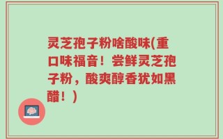 灵芝孢子粉啥酸味(重口味福音！尝鲜灵芝孢子粉，酸爽醇香犹如黑醋！)