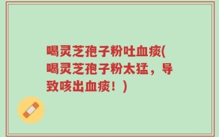 喝灵芝孢子粉吐血痰(喝灵芝孢子粉太猛，导致咳出血痰！)