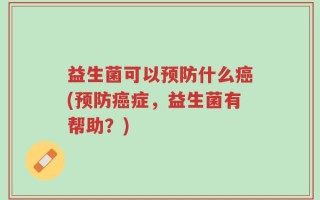益生菌可以预防什么癌(预防癌症，益生菌有帮助？)