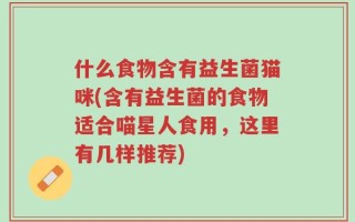 什么食物含有益生菌猫咪(含有益生菌的食物适合喵星人食用，这里有几样推荐)