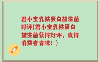 君小宝乳铁蛋白益生菌好评(君小宝乳铁蛋白益生菌获得好评，赢得消费者青睐！)