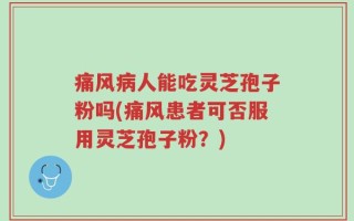 痛风病人能吃灵芝孢子粉吗(痛风患者可否服用灵芝孢子粉？)
