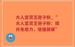 大人堂灵芝孢子粉_“大人堂灵芝孢子粉：提升免疫力，增强健康”