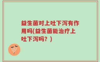 益生菌对上吐下泻有作用吗(益生菌能治疗上吐下泻吗？)