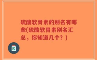 硫酸软骨素的别名有哪些(硫酸软骨素别名汇总，你知道几个？)